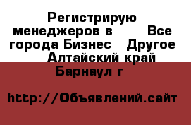 Регистрирую менеджеров в  NL - Все города Бизнес » Другое   . Алтайский край,Барнаул г.